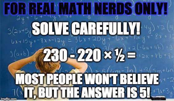 FOR REAL MATH NERDS ONLY! 
SOLVE CAREFULLY! 
230-220 x 1/2 =
MOST PEOPLE WON'T BELIEVE IT, BUT THE ANSWER IS 5!